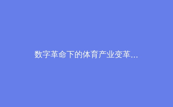 数字革命下的体育产业变革：从数据驱动到沉浸式体验