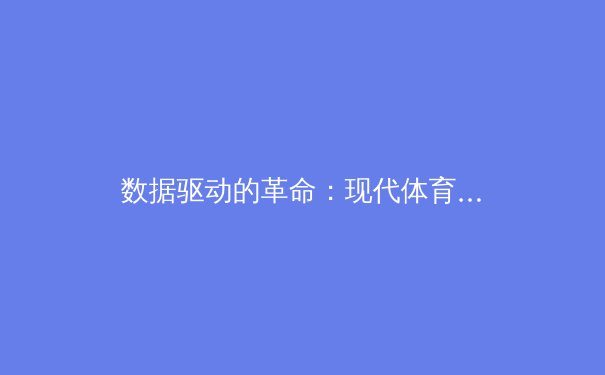 数据驱动的革命：现代体育如何通过科技重塑竞技与商业格局 - 3